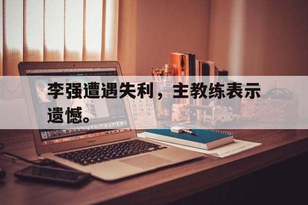 李强遭遇失利，主教练表示遗憾。