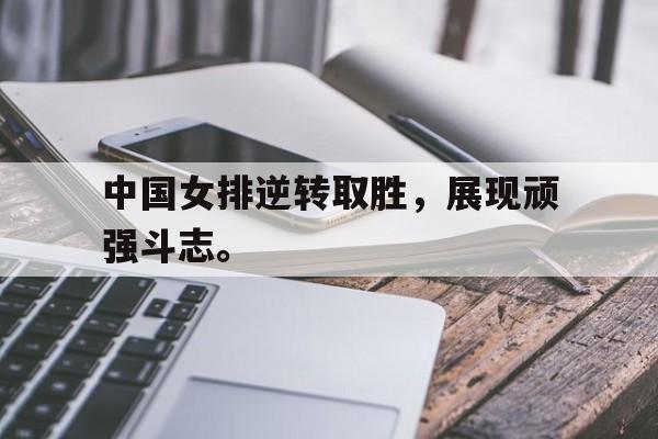 中国女排逆转取胜，展现顽强斗志。