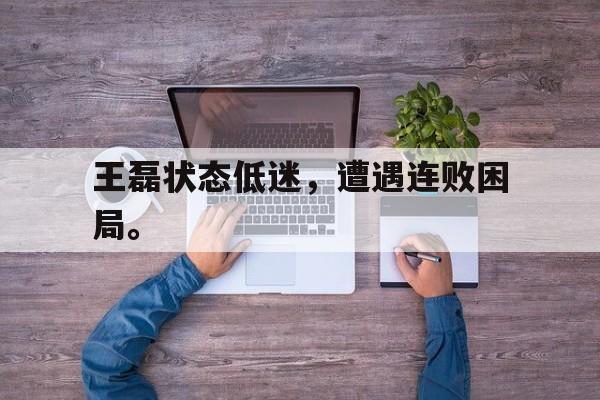 开云官方登录-王磊状态低迷，遭遇连败困局。