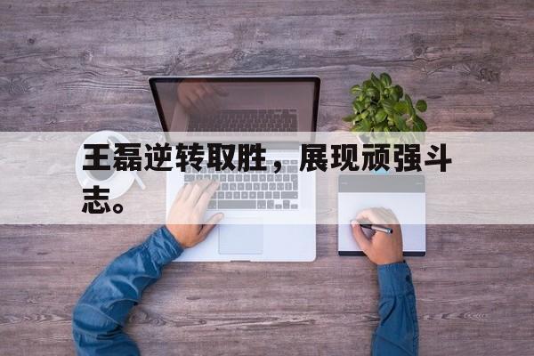 王磊逆转取胜，展现顽强斗志。