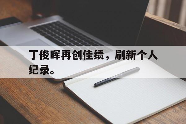 开云官方登录-丁俊晖再创佳绩，刷新个人纪录。