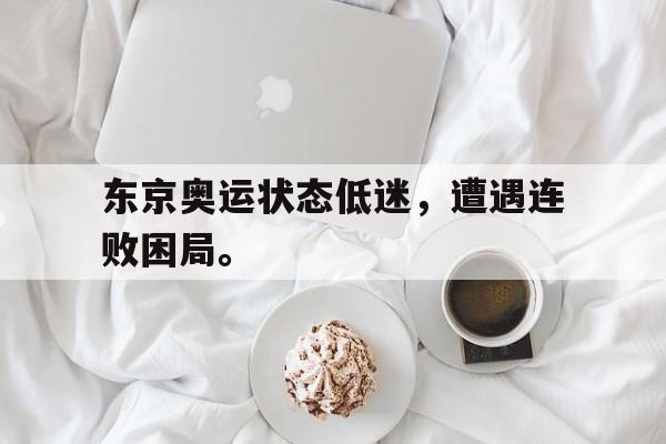 东京奥运状态低迷，遭遇连败困局。