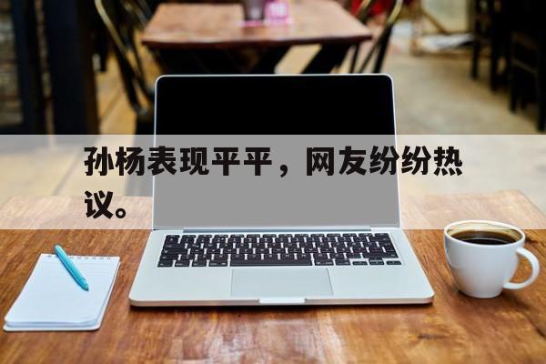 开云官方网址-孙杨表现平平，网友纷纷热议。