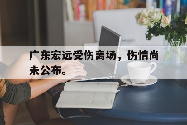 开云官方网址-广东宏远受伤离场，伤情尚未公布。
