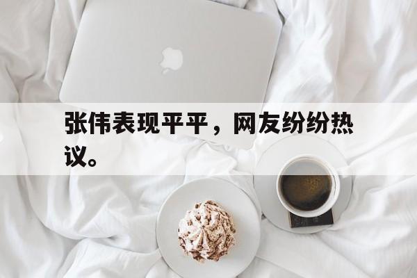 开云官方网址-张伟表现平平，网友纷纷热议。