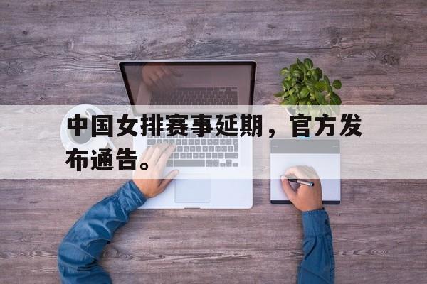 开云官方网址-中国女排赛事延期，官方发布通告。