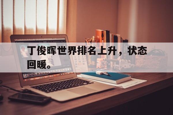 开云官方登录-丁俊晖世界排名上升，状态回暖。