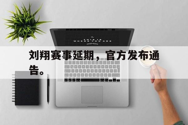开云官方网址-刘翔赛事延期，官方发布通告。