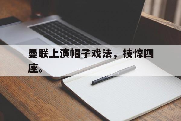 开云官方登录-曼联上演帽子戏法，技惊四座。