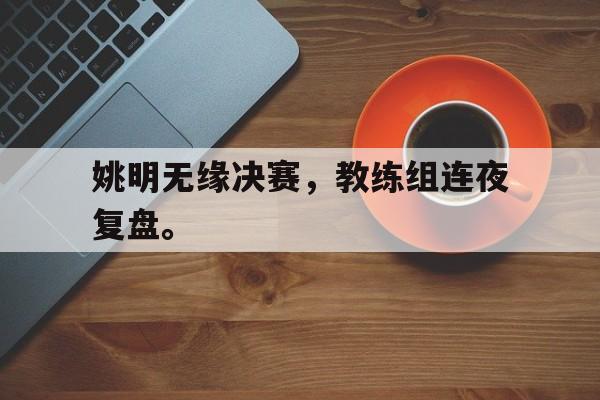 开云官方登录-姚明无缘决赛，教练组连夜复盘。