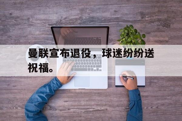 曼联宣布退役，球迷纷纷送祝福。