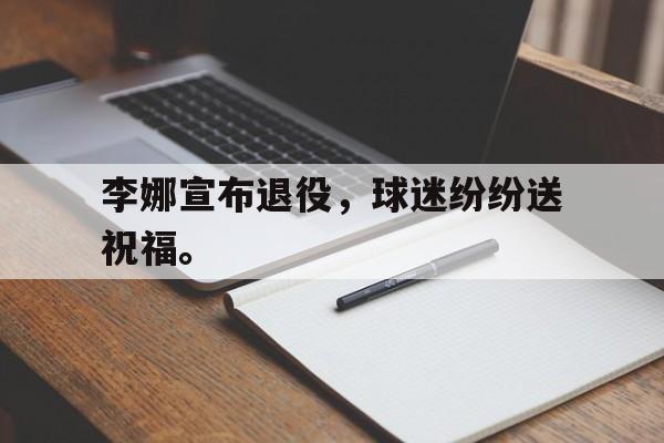 开云官方网址-李娜宣布退役，球迷纷纷送祝福。