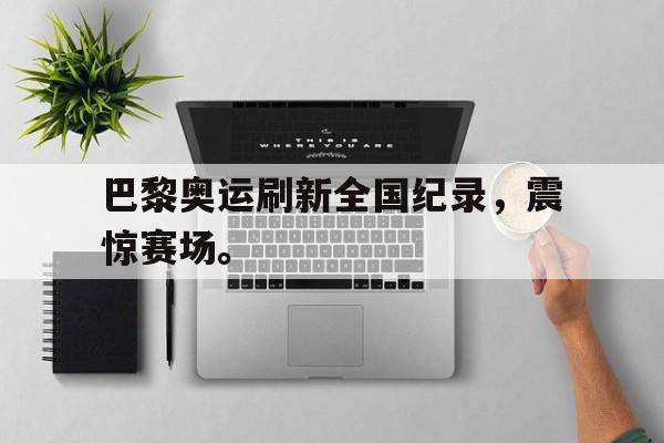 开云官方登录-巴黎奥运刷新全国纪录，震惊赛场。