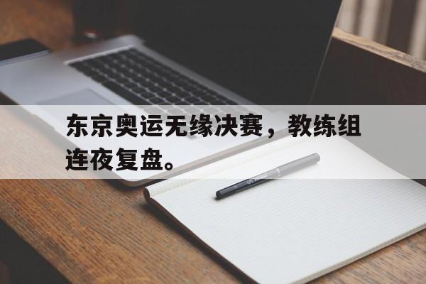 开云官方登录-东京奥运无缘决赛，教练组连夜复盘。