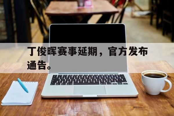 丁俊晖赛事延期，官方发布通告。