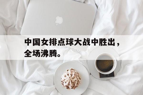 开云官方网址-中国女排点球大战中胜出，全场沸腾。