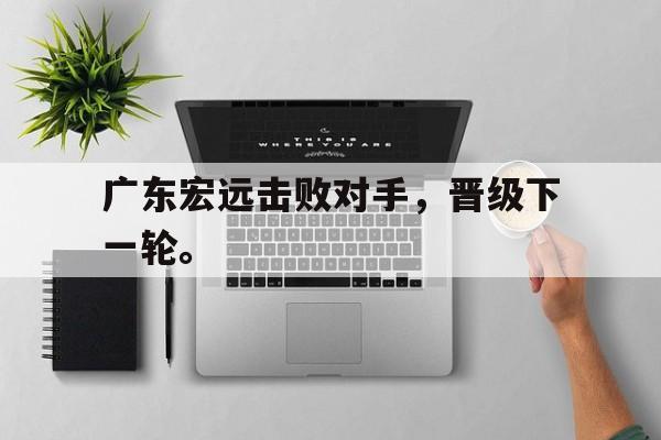 广东宏远击败对手，晋级下一轮。