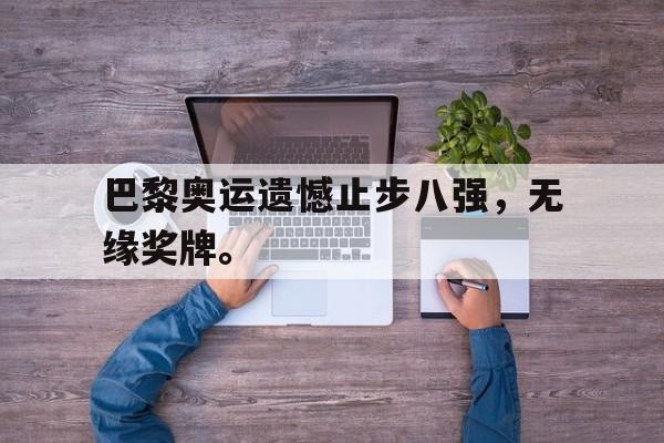 开云官方登录-巴黎奥运遗憾止步八强，无缘奖牌。