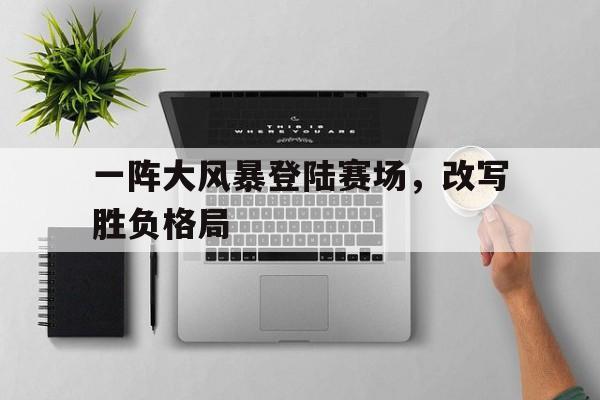 开云官方网址-一阵大风暴登陆赛场，改写胜负格局