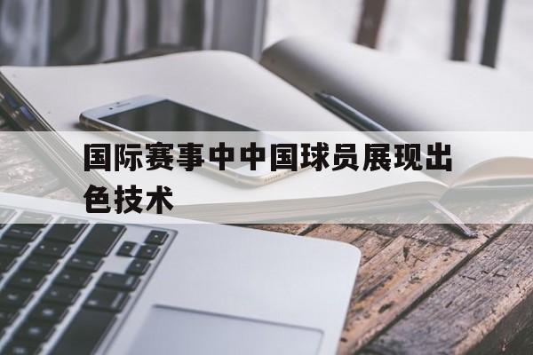 开云官方登录-国际赛事中中国球员展现出色技术