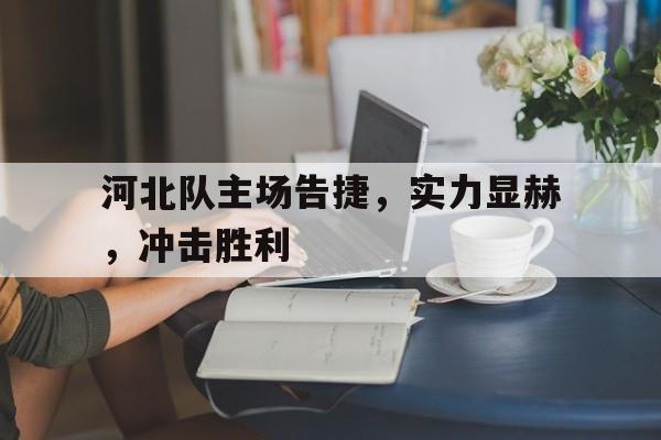 开云官方登录-河北队主场告捷，实力显赫，冲击胜利