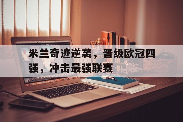 开云官方网址-米兰奇迹逆袭，晋级欧冠四强，冲击最强联赛