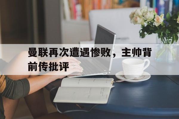 开云官方登录-曼联再次遭遇惨败，主帅背前传批评