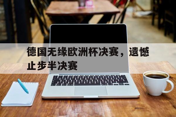 开云官方网址-德国无缘欧洲杯决赛，遗憾止步半决赛