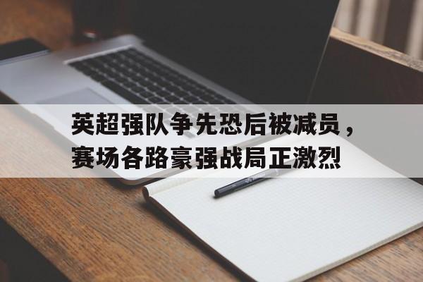 开云官方登录-英超强队争先恐后被减员，赛场各路豪强战局正激烈