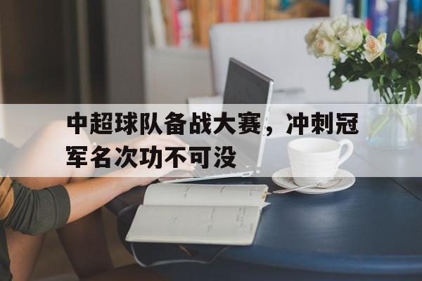 开云官方网址-中超球队备战大赛，冲刺冠军名次功不可没