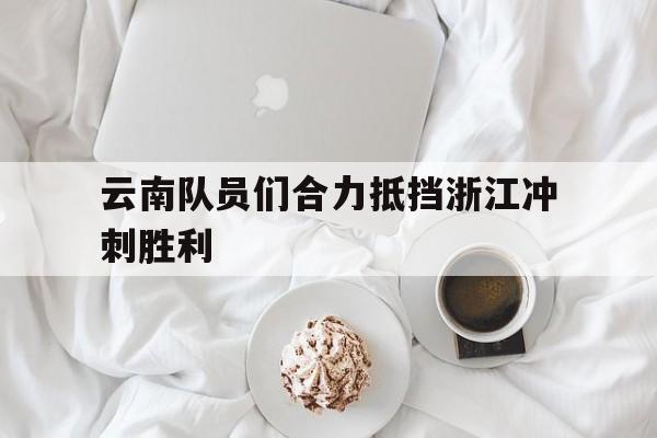 开云官方登录-云南队员们合力抵挡浙江冲刺胜利