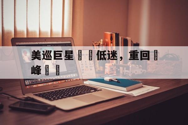 开云官方网址-美巡巨星擺脫低迷，重回巔峰狀態
