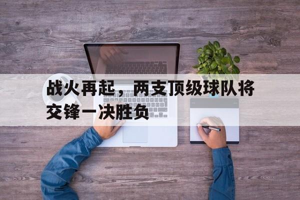 开云官方登录-战火再起，两支顶级球队将交锋一决胜负