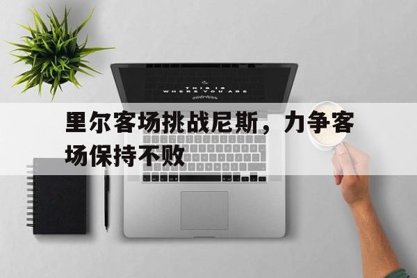 开云官方网址-里尔客场挑战尼斯，力争客场保持不败