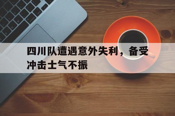 开云官方登录-四川队遭遇意外失利，备受冲击士气不振