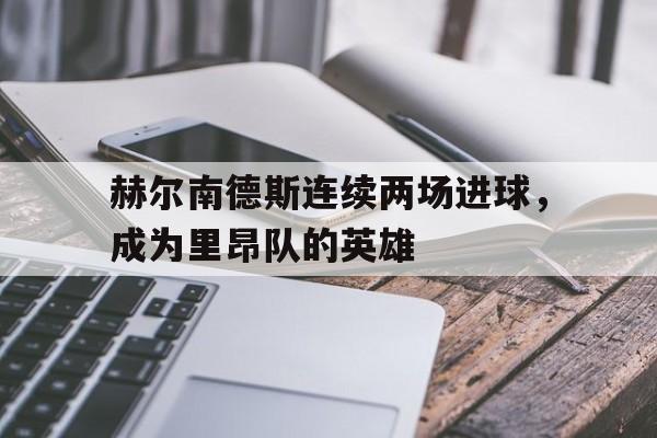 开云官方网址-赫尔南德斯连续两场进球，成为里昂队的英雄