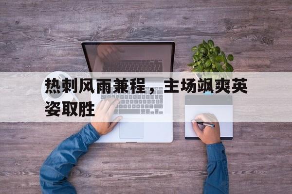 开云官方网址-热刺风雨兼程，主场飒爽英姿取胜