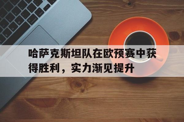 开云官方登录-哈萨克斯坦队在欧预赛中获得胜利，实力渐见提升