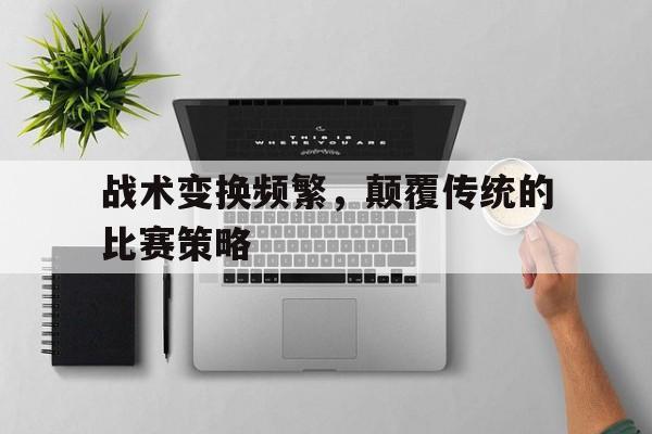 开云官方网址-战术变换频繁，颠覆传统的比赛策略