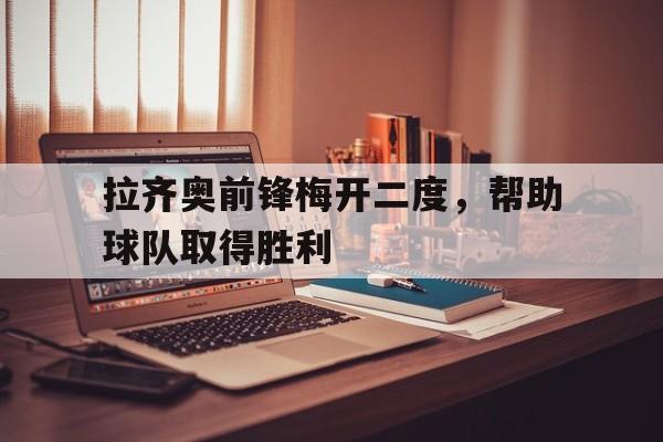 开云官方登录-拉齐奥前锋梅开二度，帮助球队取得胜利