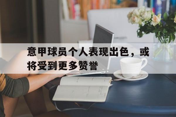 开云官方网址-意甲球员个人表现出色，或将受到更多赞誉