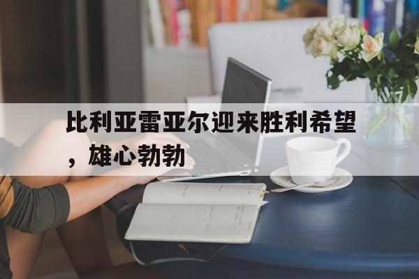 开云官方网址-比利亚雷亚尔迎来胜利希望，雄心勃勃