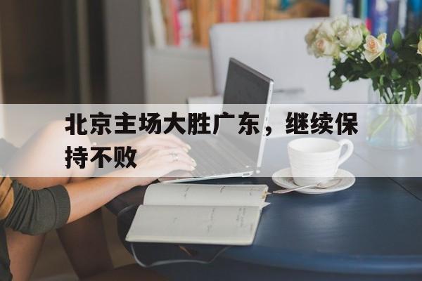 开云官方网址-北京主场大胜广东，继续保持不败