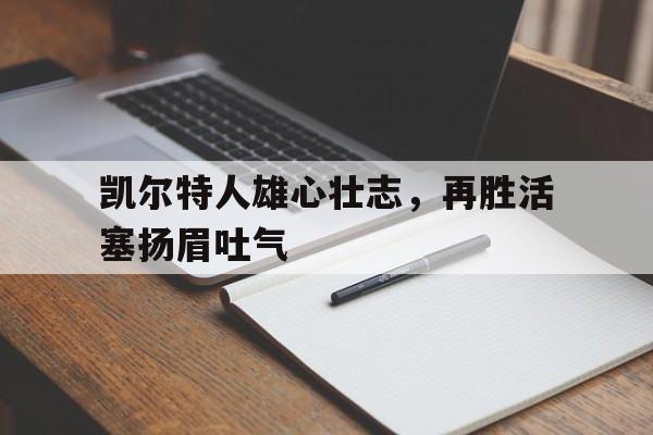 开云官方登录-凯尔特人雄心壮志，再胜活塞扬眉吐气