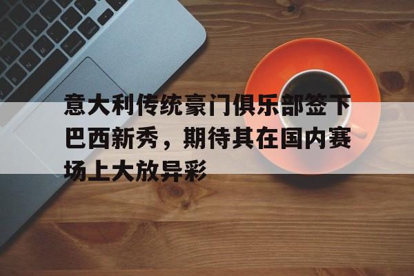 开云官方登录-意大利传统豪门俱乐部签下巴西新秀，期待其在国内赛场上大放异彩