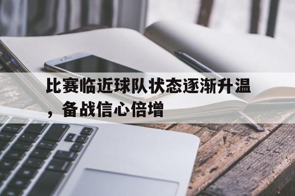 开云官方网址-比赛临近球队状态逐渐升温，备战信心倍增