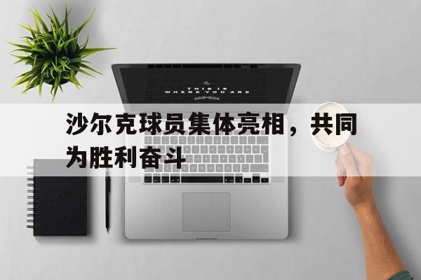 开云官方网址-沙尔克球员集体亮相，共同为胜利奋斗