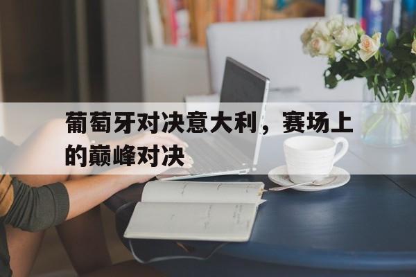 开云官方网址-葡萄牙对决意大利，赛场上的巅峰对决