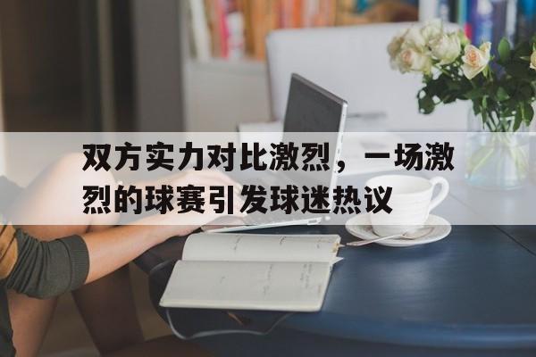 开云官方网址-双方实力对比激烈，一场激烈的球赛引发球迷热议