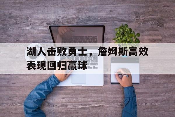 开云官方网址-湖人击败勇士，詹姆斯高效表现回归赢球